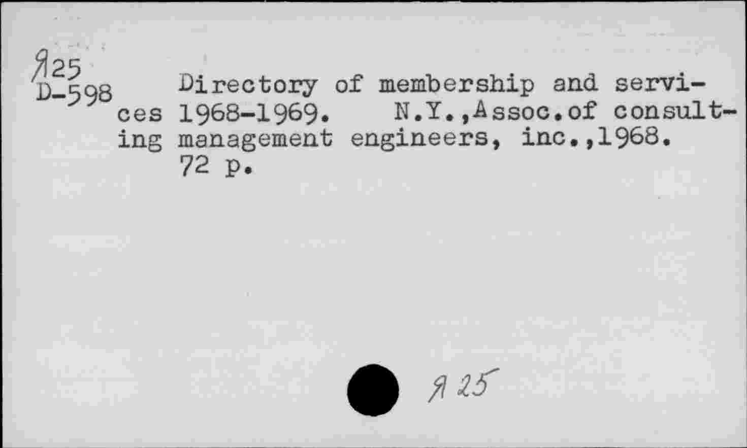 ﻿D-598
■Directory of membership and services 1968-1969. N.Y.,Assoc.of consulting management engineers, inc,,1968.
72 p.